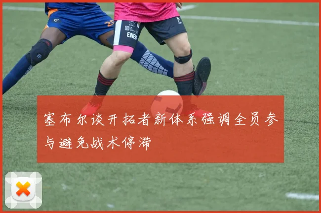 塞布尔谈开拓者新体系强调全员参与避免战术停滞