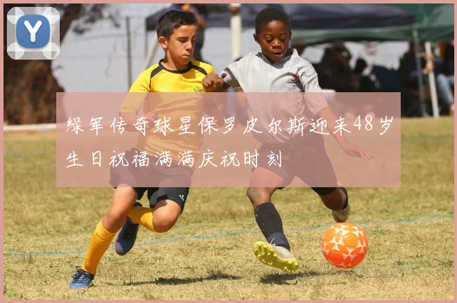绿军传奇球星保罗皮尔斯迎来48岁生日祝福满满庆祝时刻