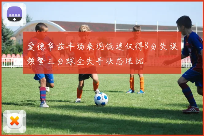 爱德华兹半场表现低迷仅得8分失误频繁三分球全失手状态堪忧