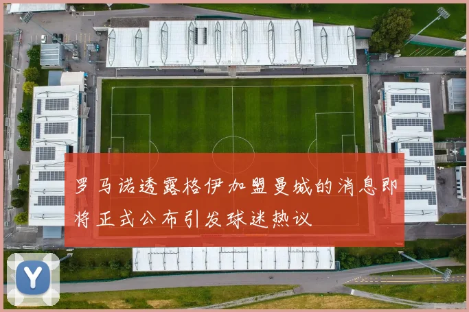 罗马诺透露格伊加盟曼城的消息即将正式公布引发球迷热议
