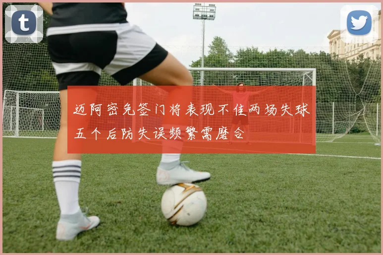 迈阿密免签门将表现不佳两场失球五个后防失误频繁需磨合