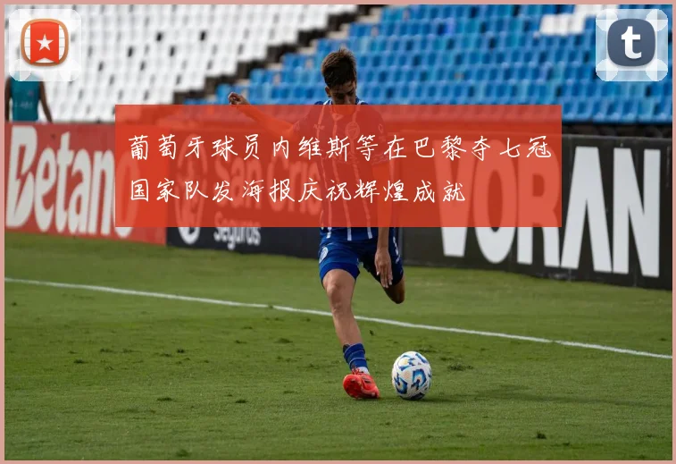 葡萄牙球员内维斯等在巴黎夺七冠国家队发海报庆祝辉煌成就