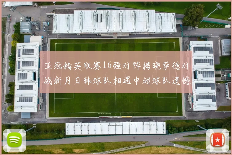 亚冠精英联赛16强对阵揭晓萨德对战新月日韩球队相遇中超球队遗憾出局