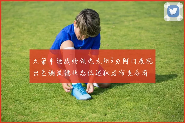 火箭半场战绩领先太阳9分阿门表现出色谢泼德状态低迷狄龙布克各有贡献