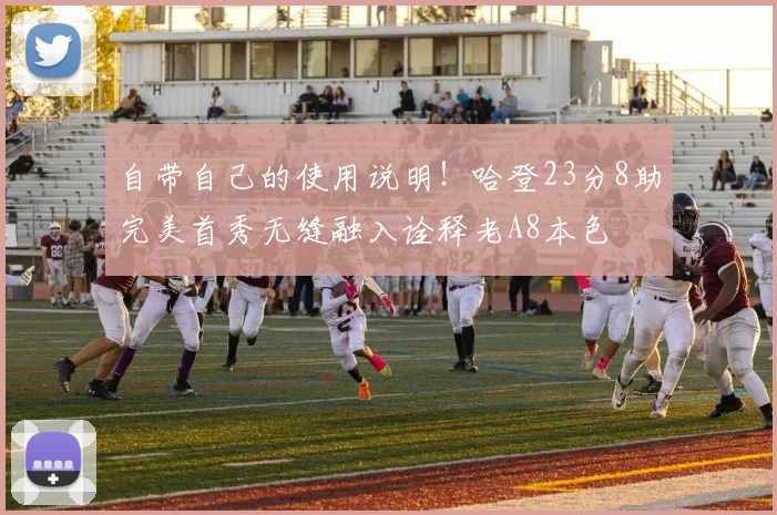 自带自己的使用说明！哈登23分8助完美首秀无缝融入诠释老A8本色