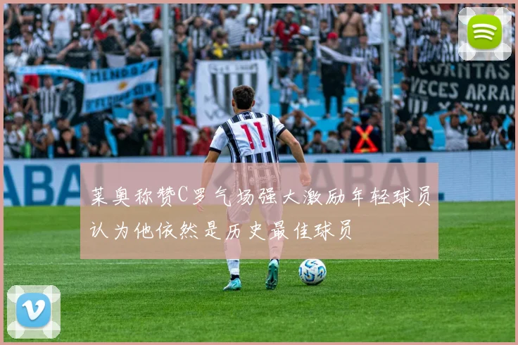 莱奥称赞C罗气场强大激励年轻球员认为他依然是历史最佳球员